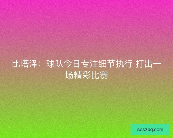 比塔泽:球队今日专注细节执行 打出一场精彩比赛 比塔泽:球队今日专注细节执行 打出一场精彩比赛