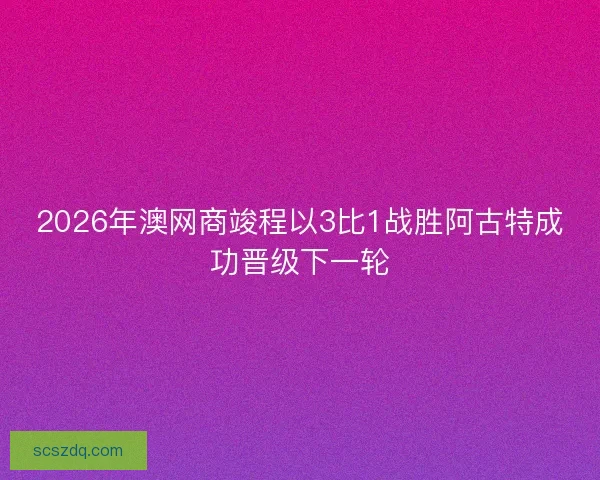 2026年澳网商竣程以3比1战胜阿古特成功晋级下一轮