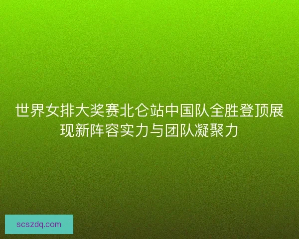 世界女排大奖赛北仑站中国队全胜登顶展现新阵容实力与团队凝聚力