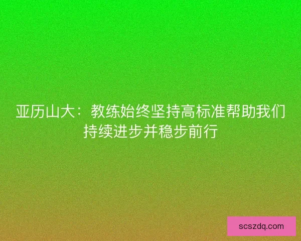 亚历山大：教练始终坚持高标准帮助我们持续进步并稳步前行