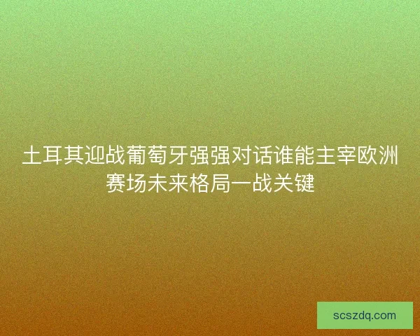 土耳其迎战葡萄牙强强对话谁能主宰欧洲赛场未来格局一战关键