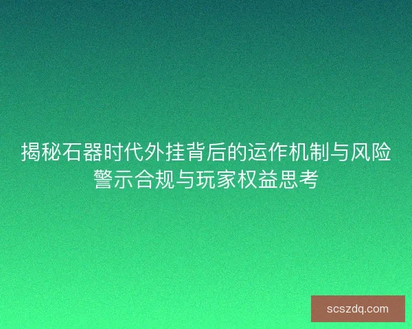 揭秘石器时代外挂背后的运作机制与风险警示合规与玩家权益思考