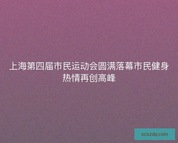 上海第四届市民运动会圆满落幕市民健身热情再创高峰
