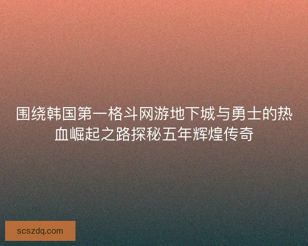 围绕韩国第一格斗网游地下城与勇士的热血崛起之路探秘五年辉煌传奇