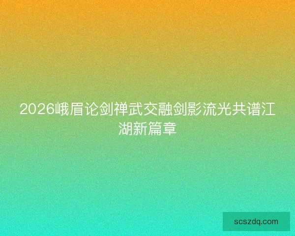 2026峨眉论剑禅武交融剑影流光共谱江湖新篇章