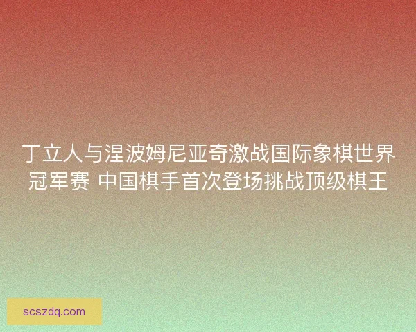 丁立人与涅波姆尼亚奇激战国际象棋世界冠军赛 中国棋手首次登场挑战顶级棋王