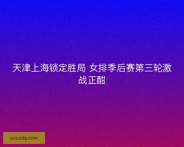 天津上海锁定胜局 女排季后赛第三轮激战正酣