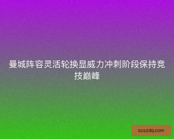 曼城阵容灵活轮换显威力冲刺阶段保持竞技巅峰