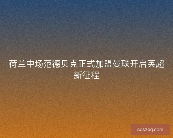 荷兰中场范德贝克正式加盟曼联开启英超新征程