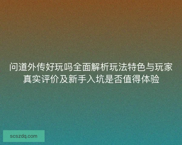 问道外传好玩吗全面解析玩法特色与玩家真实评价及新手入坑是否值得体验 问道外传好玩吗全面解析玩法特色与玩家真实评价及新手入坑是否值得体验