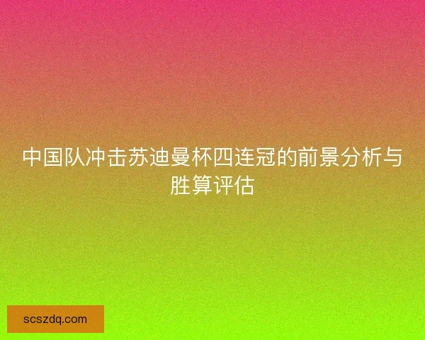 中国队冲击苏迪曼杯四连冠的前景分析与胜算评估