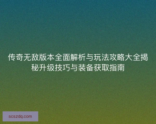 传奇无敌版本全面解析与玩法攻略大全揭秘升级技巧与装备获取指南