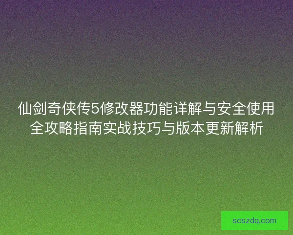 仙剑奇侠传5修改器功能详解与安全使用全攻略指南实战技巧与版本更新解析 仙剑奇侠传5修改器功能详解与安全使用全攻略指南实战技巧与版本更新解析