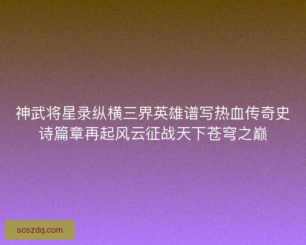 神武将星录纵横三界英雄谱写热血传奇史诗篇章再起风云征战天下苍穹之巅