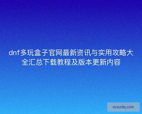 dnf多玩盒子官网最新资讯与实用攻略大全汇总下载教程及版本更新内容