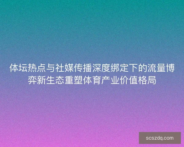 体坛热点与社媒传播深度绑定下的流量博弈新生态重塑体育产业价值格局 体坛热点与社媒传播深度绑定下的流量博弈新生态重塑体育产业价值格局