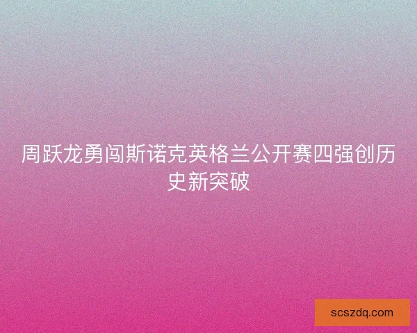 周跃龙勇闯斯诺克英格兰公开赛四强创历史新突破