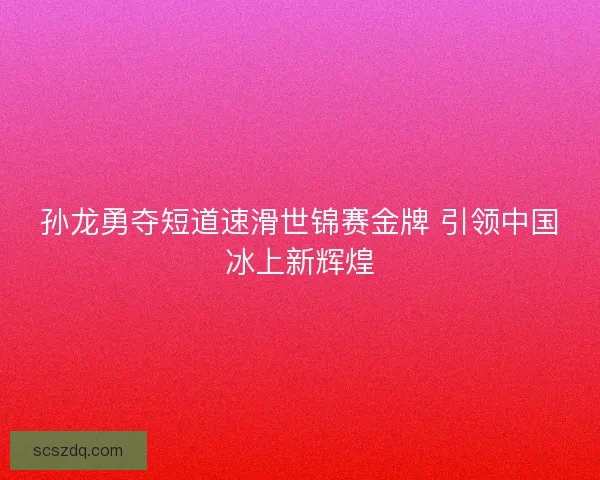 孙龙勇夺短道速滑世锦赛金牌 引领中国冰上新辉煌 孙龙勇夺短道速滑世锦赛金牌 引领中国冰上新辉煌