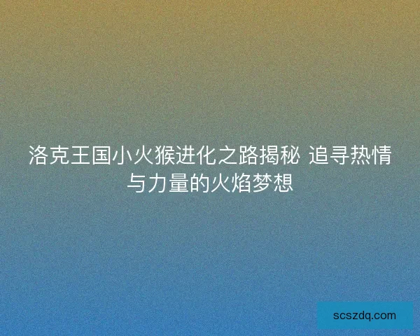 洛克王国小火猴进化之路揭秘 追寻热情与力量的火焰梦想