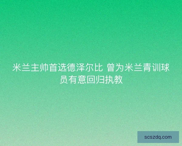 米兰主帅首选德泽尔比 曾为米兰青训球员有意回归执教