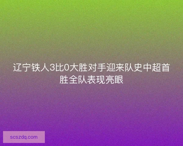 辽宁铁人3比0大胜对手迎来队史中超首胜全队表现亮眼 辽宁铁人3比0大胜对手迎来队史中超首胜全队表现亮眼