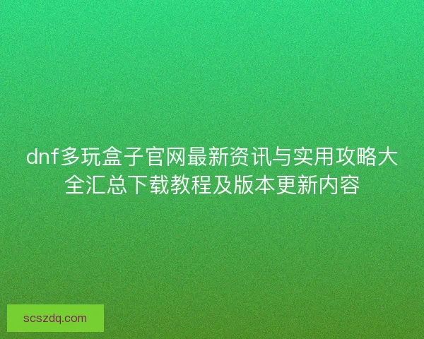 dnf多玩盒子官网最新资讯与实用攻略大全汇总下载教程及版本更新内容 dnf多玩盒子官网最新资讯与实用攻略大全汇总下载教程及版本更新内容