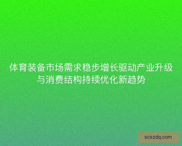 体育装备市场需求稳步增长驱动产业升级与消费结构持续优化新趋势 体育装备市场需求稳步增长驱动产业升级与消费结构持续优化新趋势