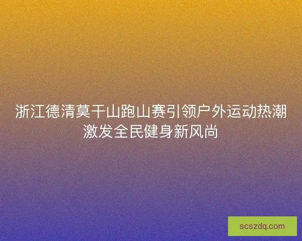 浙江德清莫干山跑山赛引领户外运动热潮激发全民健身新风尚 浙江德清莫干山跑山赛引领户外运动热潮激发全民健身新风尚