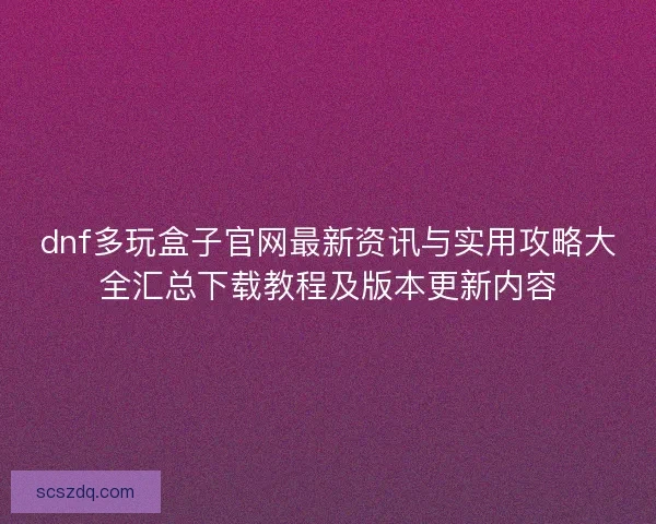 dnf多玩盒子官网最新资讯与实用攻略大全汇总下载教程及版本更新内容 dnf多玩盒子官网最新资讯与实用攻略大全汇总下载教程及版本更新内容