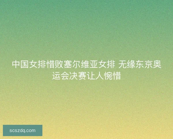 中国女排惜败塞尔维亚女排 无缘东京奥运会决赛让人惋惜