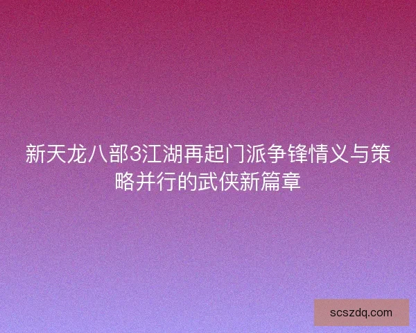 新天龙八部3江湖再起门派争锋情义与策略并行的武侠新篇章