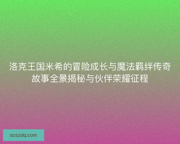 洛克王国米希的冒险成长与魔法羁绊传奇故事全景揭秘与伙伴荣耀征程