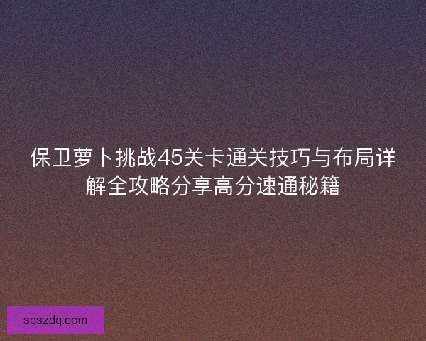 保卫萝卜挑战45关卡通关技巧与布局详解全攻略分享高分速通秘籍