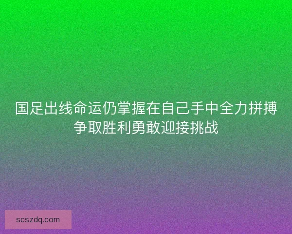 国足出线命运仍掌握在自己手中全力拼搏争取胜利勇敢迎接挑战 国足出线命运仍掌握在自己手中全力拼搏争取胜利勇敢迎接挑战
