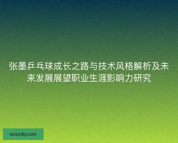 张墨乒乓球成长之路与技术风格解析及未来发展展望职业生涯影响力研究 张墨乒乓球成长之路与技术风格解析及未来发展展望职业生涯影响力研究